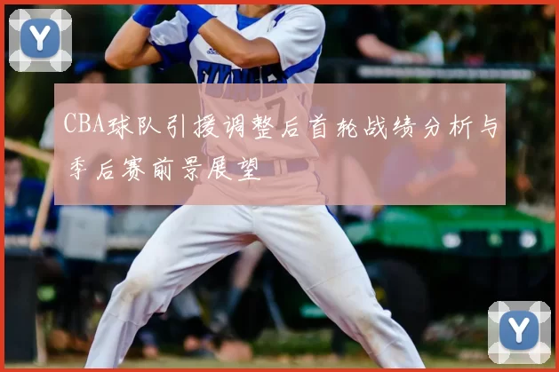 CBA球队引援调整后首轮战绩分析与季后赛前景展望