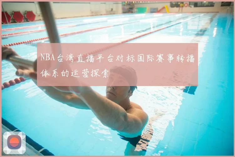 NBA台湾直播平台对标国际赛事转播体系的运营探索