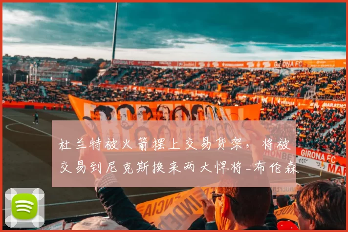 杜兰特被火箭摆上交易货架,将被交易到尼克斯换来两大悍将_布伦森_赛季_芬尼史密斯