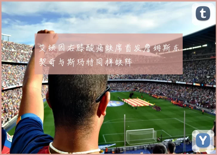 艾顿因右膝酸痛缺席首发詹姆斯东契奇与斯玛特同样缺阵