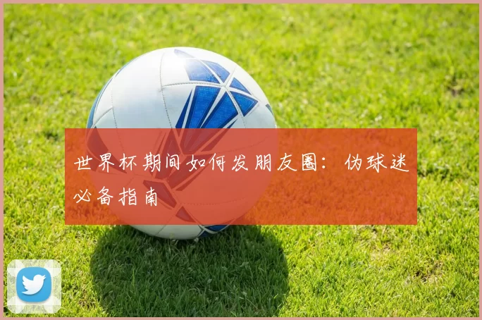世界杯期间如何发朋友圈:伪球迷必备指南