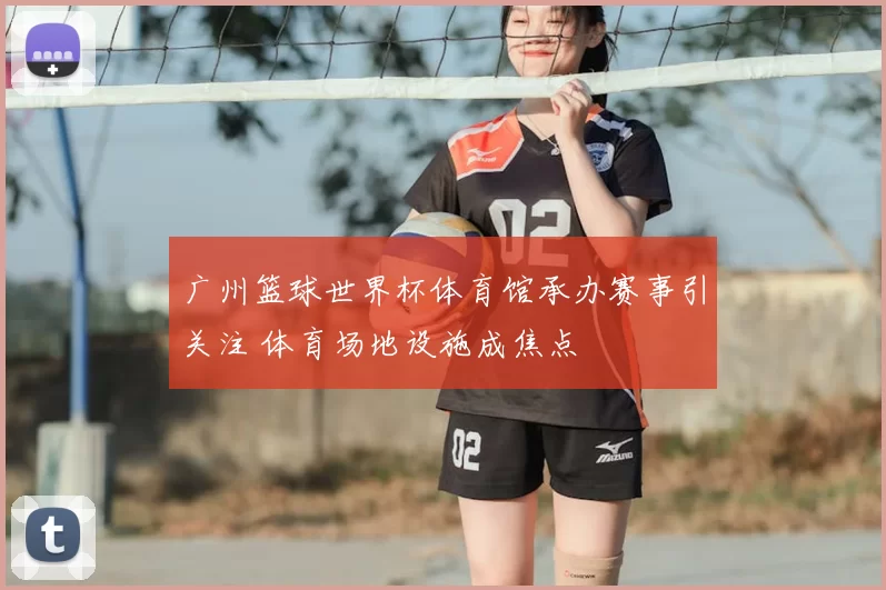 广州篮球世界杯体育馆承办赛事引关注 体育场地设施成焦点