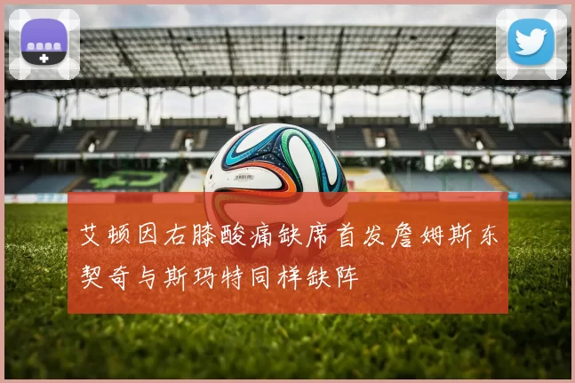 艾顿因右膝酸痛缺席首发詹姆斯东契奇与斯玛特同样缺阵