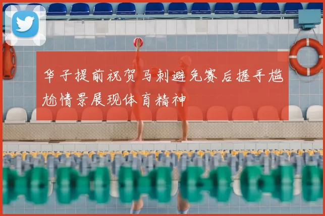 华子提前祝贺马刺避免赛后握手尴尬情景展现体育精神