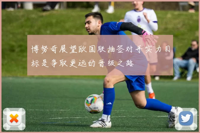 博努奇展望欧国联抽签对手实力目标是争取更远的晋级之路