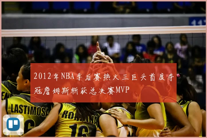 2012年NBA季后赛热火三巨头首度夺冠詹姆斯斩获总决赛MVP