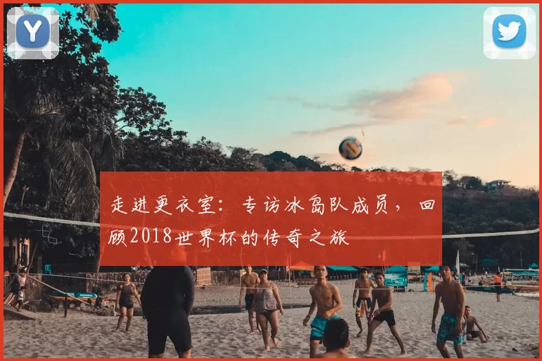 走进更衣室：专访冰岛队成员，回顾2018世界杯的传奇之旅