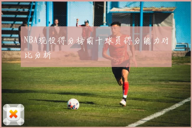 NBA现役得分榜前十球员得分能力对比分析