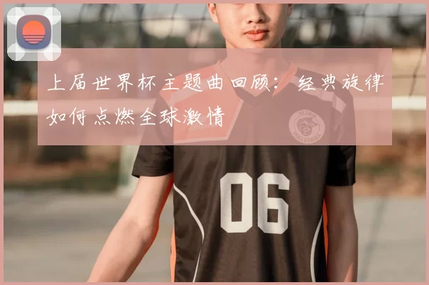 上届世界杯主题曲回顾：经典旋律如何点燃全球激情