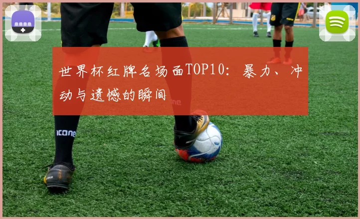 世界杯红牌名场面TOP10：暴力、冲动与遗憾的瞬间