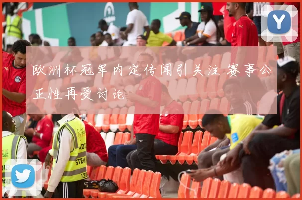 欧洲杯冠军内定传闻引关注 赛事公正性再受讨论