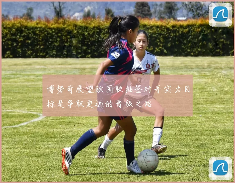 博努奇展望欧国联抽签对手实力目标是争取更远的晋级之路