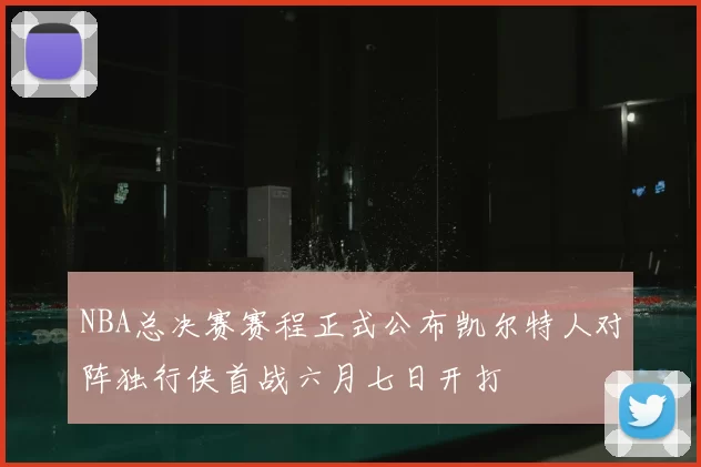 NBA总决赛赛程正式公布凯尔特人对阵独行侠首战六月七日开打