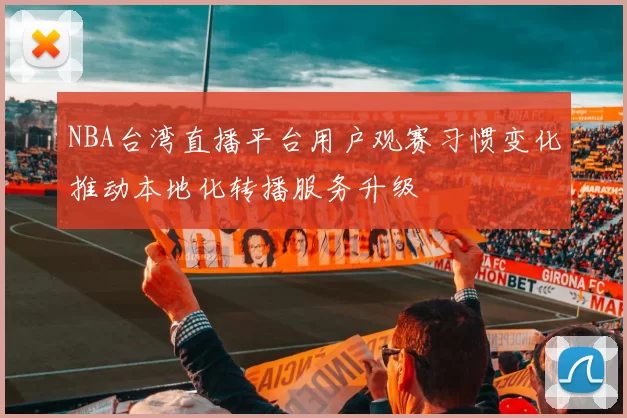 NBA台湾直播平台用户观赛习惯变化推动本地化转播服务升级