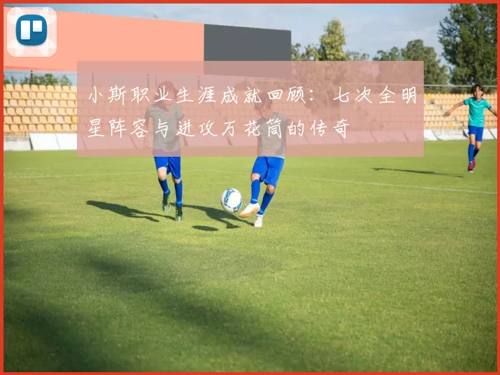 小斯职业生涯成就回顾：七次全明星阵容与进攻万花筒的传奇