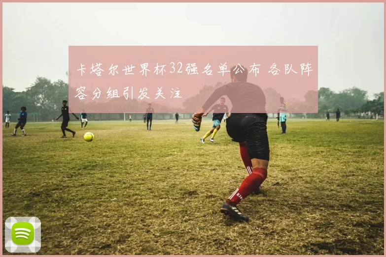 卡塔尔世界杯32强名单公布 各队阵容分组引发关注