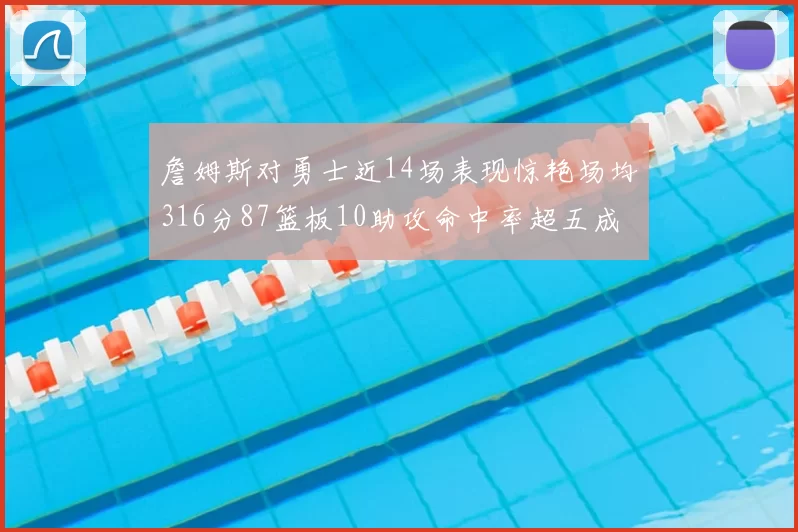 詹姆斯对勇士近14场表现惊艳场均316分87篮板10助攻命中率超五成