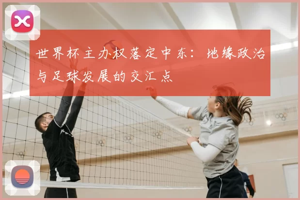 世界杯主办权落定中东:地缘政治与足球发展的交汇点