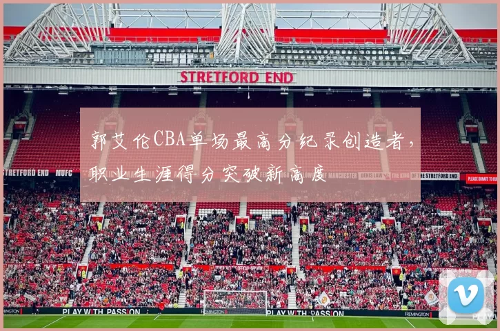 郭艾伦CBA单场最高分纪录创造者，职业生涯得分突破新高度