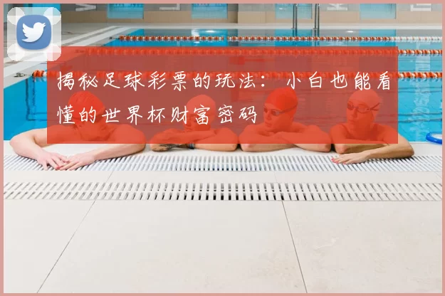 揭秘足球彩票的玩法：小白也能看懂的世界杯财富密码
