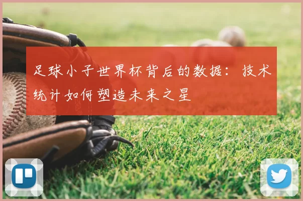 足球小子世界杯背后的数据：技术统计如何塑造未来之星