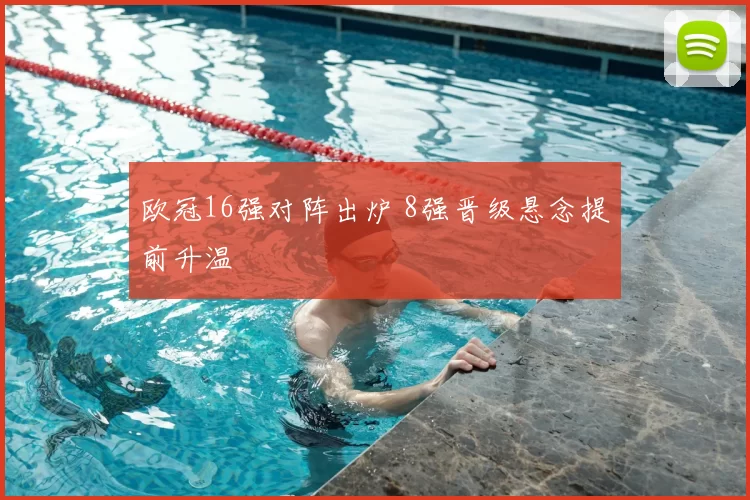 欧冠16强对阵出炉 8强晋级悬念提前升温