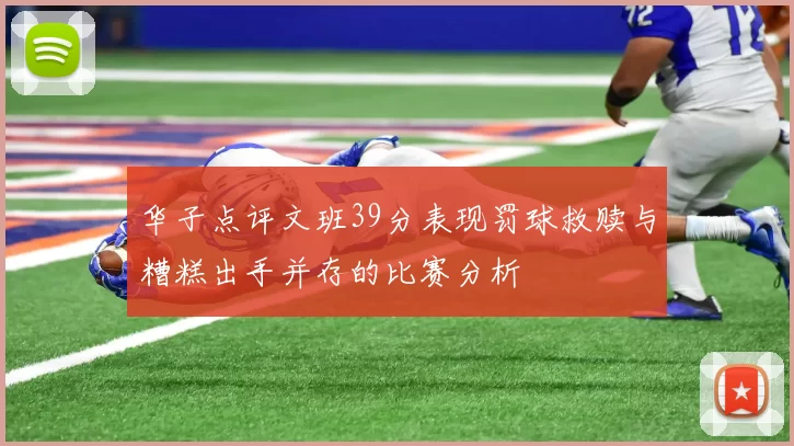 华子点评文班39分表现罚球救赎与糟糕出手并存的比赛分析