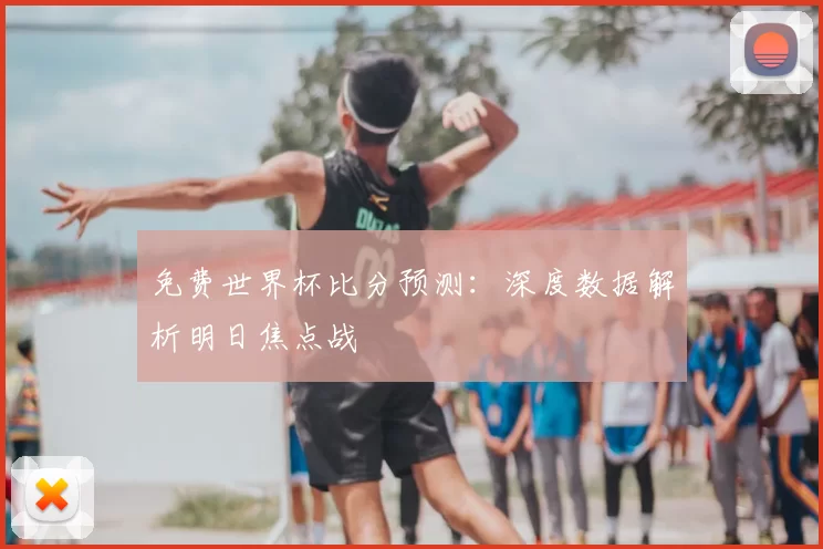免费世界杯比分预测：深度数据解析明日焦点战