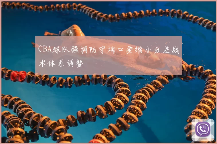 CBA球队强调防守端口要缩小分差战术体系调整