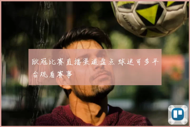 欧冠比赛直播渠道盘点 球迷可多平台观看赛事