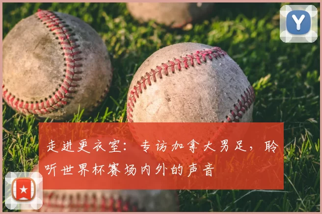 走进更衣室：专访加拿大男足，聆听世界杯赛场内外的声音