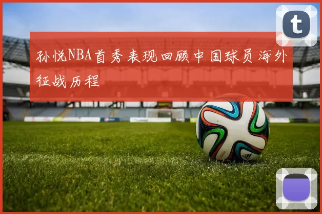 孙悦NBA首秀表现回顾中国球员海外征战历程