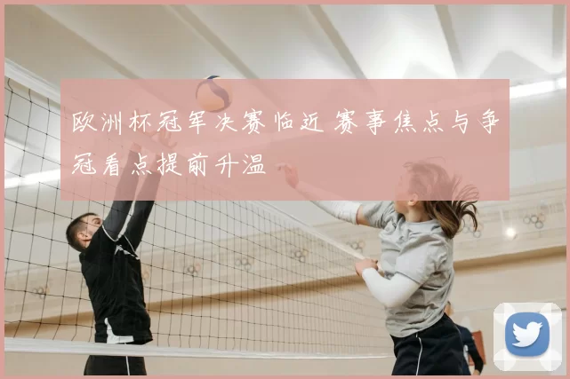 欧洲杯冠军决赛临近 赛事焦点与争冠看点提前升温