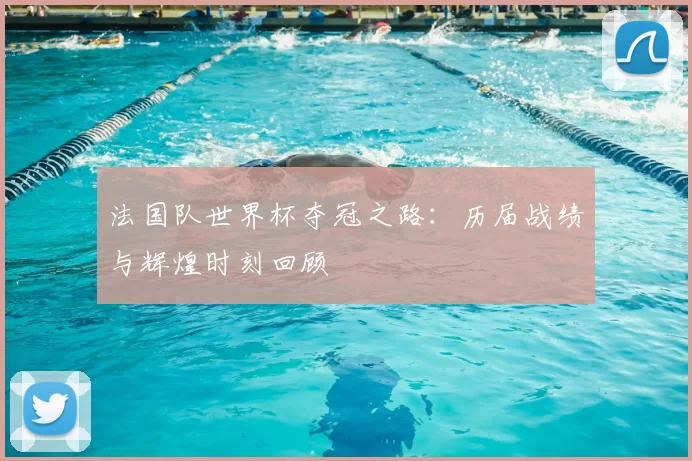 法国队世界杯夺冠之路:历届战绩与辉煌时刻回顾