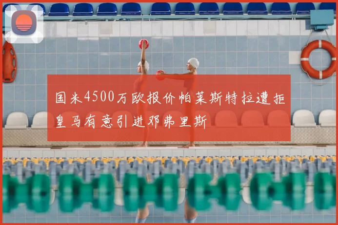 国米4500万欧报价帕莱斯特拉遭拒皇马有意引进邓弗里斯