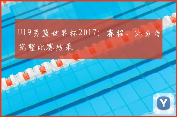 U19男篮世界杯2017:赛程、比分与完整比赛结果