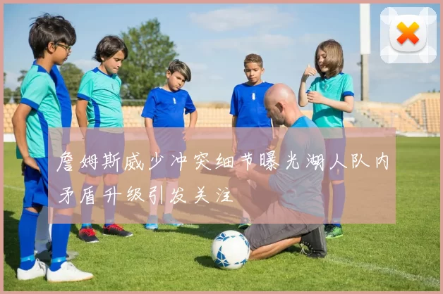 詹姆斯威少冲突细节曝光湖人队内矛盾升级引发关注