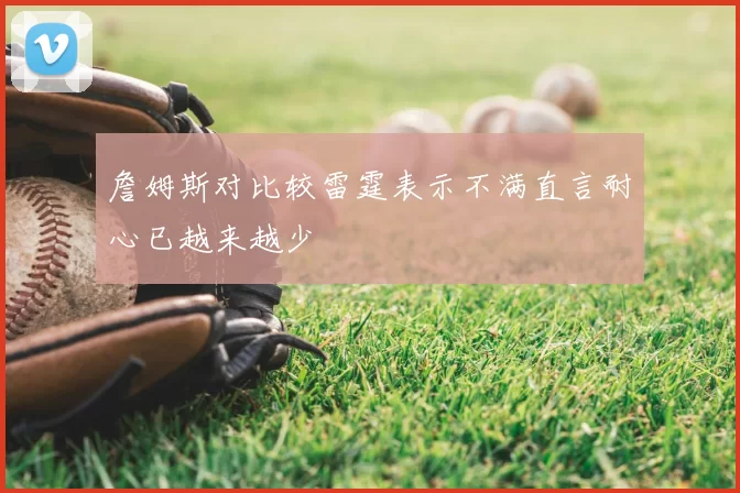 詹姆斯对比较雷霆表示不满直言耐心已越来越少