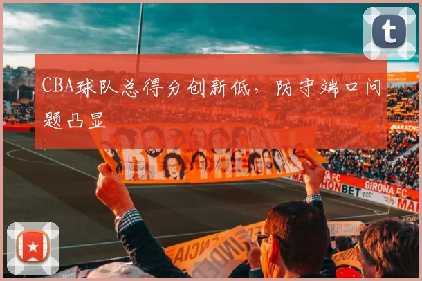 CBA球队总得分创新低,防守端口问题凸显