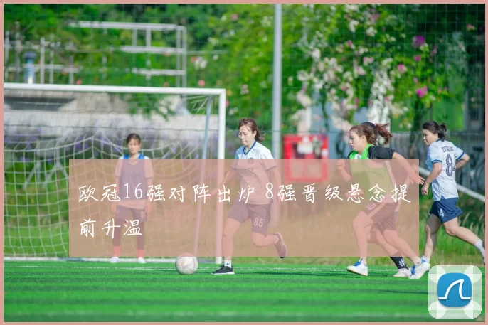 欧冠16强对阵出炉 8强晋级悬念提前升温