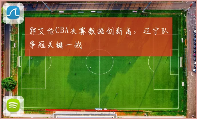 郭艾伦CBA决赛数据创新高,辽宁队争冠关键一战