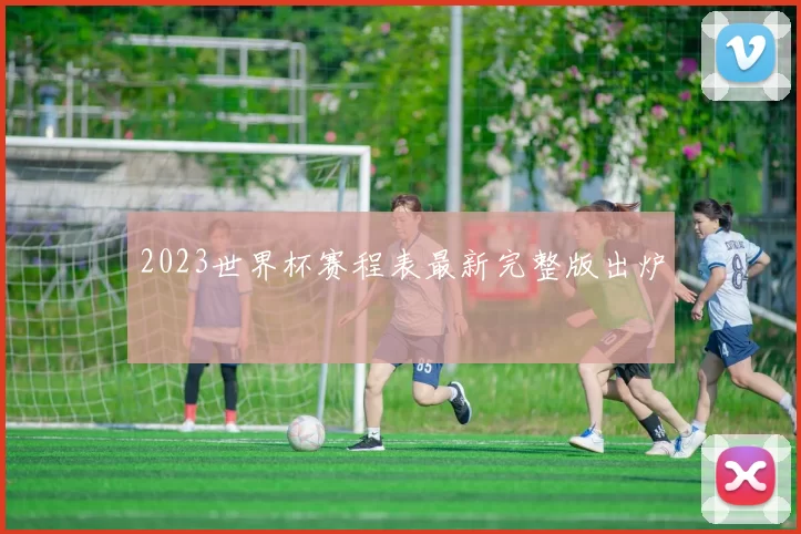 2023世界杯赛程表最新完整版出炉