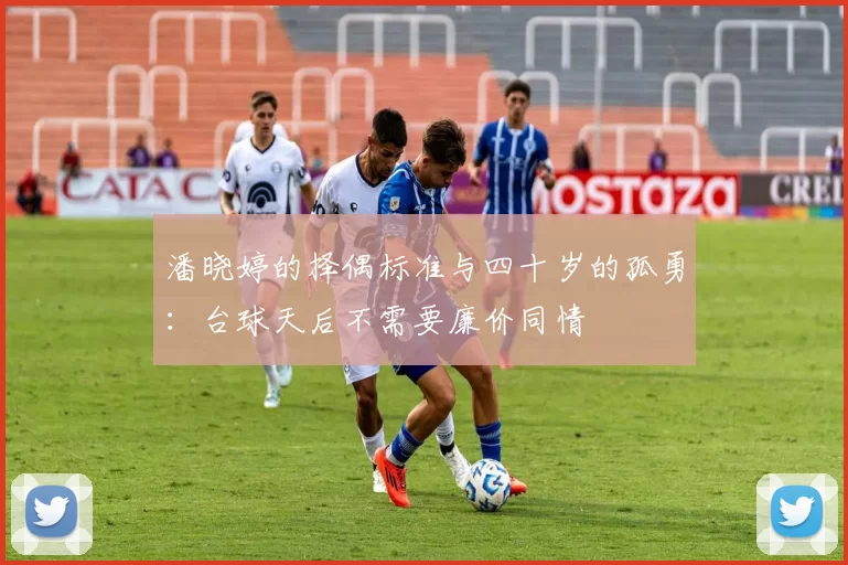 潘晓婷的择偶标准与四十岁的孤勇:台球天后不需要廉价同情
