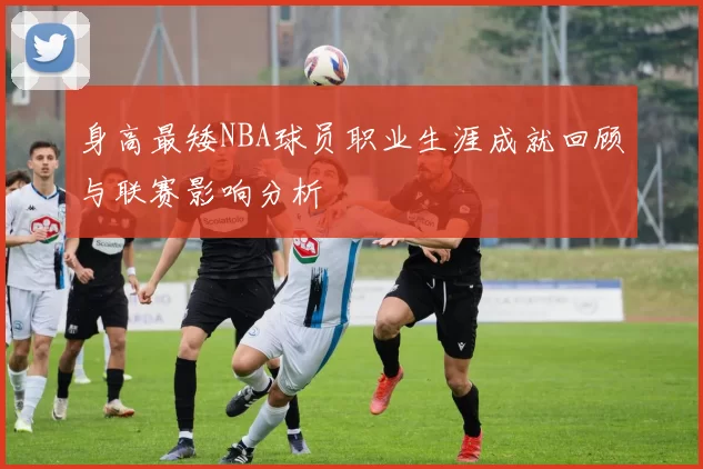 身高最矮NBA球员职业生涯成就回顾与联赛影响分析