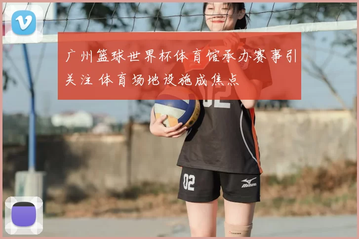 广州篮球世界杯体育馆承办赛事引关注 体育场地设施成焦点