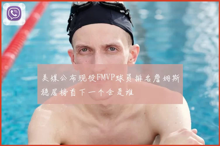 美媒公布现役FMVP球员排名詹姆斯稳居榜首下一个会是谁
