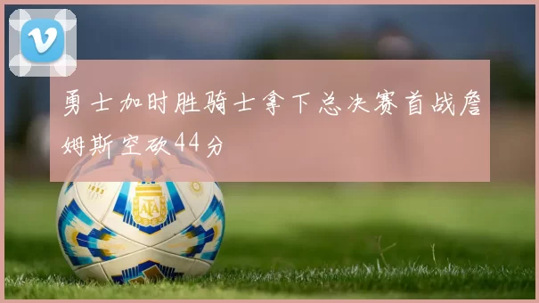 勇士加时胜骑士拿下总决赛首战詹姆斯空砍44分
