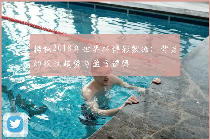 揭秘2018年世界杯博彩数据:背后的投注趋势与盈亏逻辑