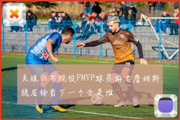 美媒公布现役FMVP球员排名詹姆斯稳居榜首下一个会是谁