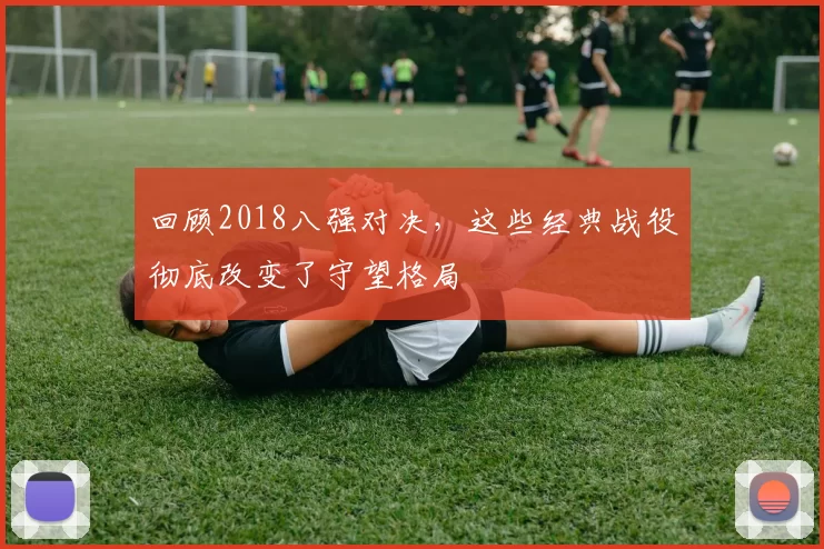 回顾2018八强对决,这些经典战役彻底改变了守望格局